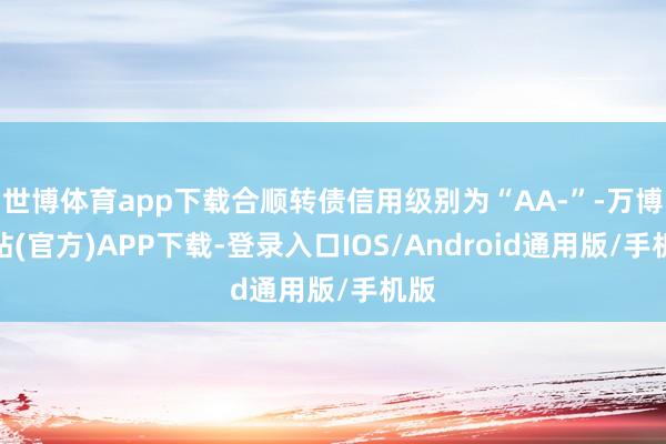 世博体育app下载合顺转债信用级别为“AA-”-万博网站(官方)APP下载-登录入口IOS/Android通用版/手机版