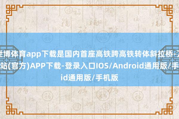 世博体育app下载是国内首座高铁跨高铁转体斜拉桥-万博网站(官方)APP下载-登录入口IOS/Android通用版/手机版