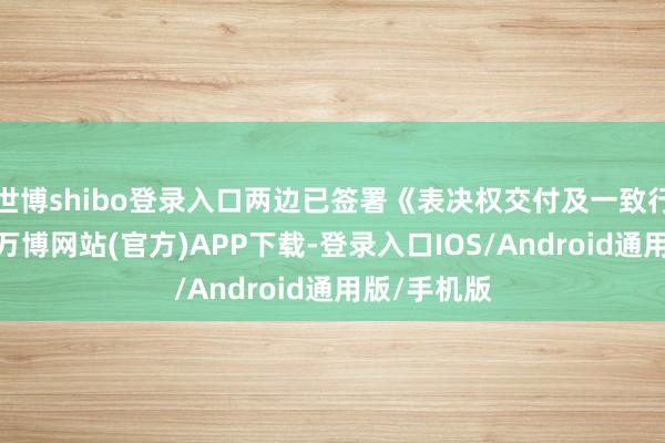世博shibo登录入口两边已签署《表决权交付及一致行径契约》-万博网站(官方)APP下载-登录入口IOS/Android通用版/手机版