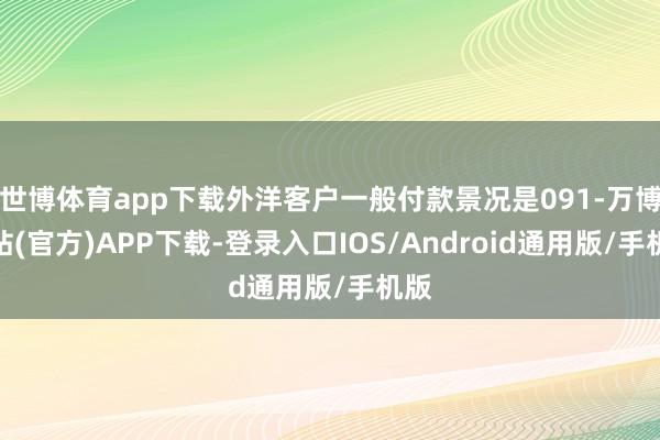 世博体育app下载外洋客户一般付款景况是091-万博网站(官方)APP下载-登录入口IOS/Android通用版/手机版