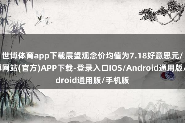 世博体育app下载展望观念价均值为7.18好意思元/股-万博网站(官方)APP下载-登录入口IOS/Android通用版/手机版