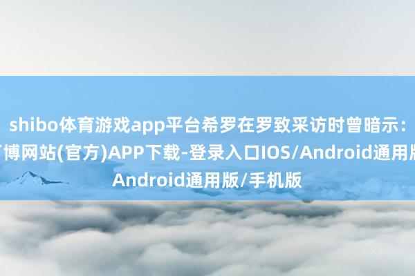 shibo体育游戏app平台希罗在罗致采访时曾暗示:“其时-万博网站(官方)APP下载-登录入口IOS/Android通用版/手机版