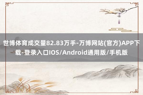 世博体育成交量82.83万手-万博网站(官方)APP下载-登录入口IOS/Android通用版/手机版