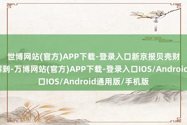 世博网站(官方)APP下载-登录入口 新京报贝壳财经记者多方了解到-万博网站(官方)APP下载-登录入口IOS/Android通用版/手机版