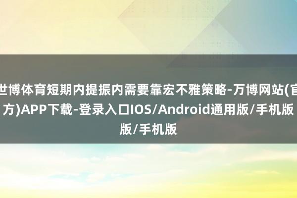 世博体育短期内提振内需要靠宏不雅策略-万博网站(官方)APP下载-登录入口IOS/Android通用版/手机版