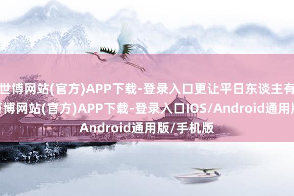 世博网站(官方)APP下载-登录入口更让平日东谈主有感叹的-万博网站(官方)APP下载-登录入口IOS/Android通用版/手机版