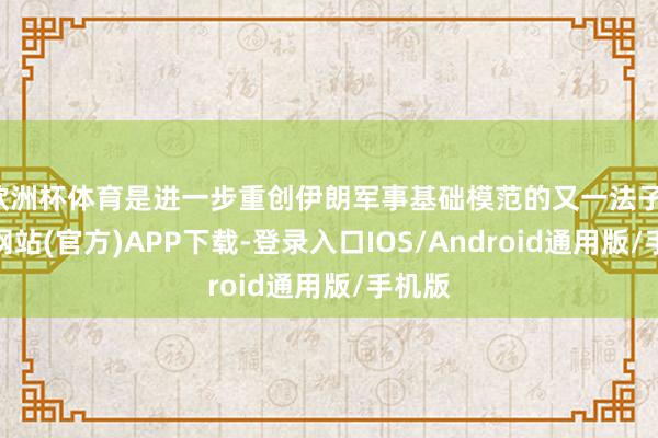 欧洲杯体育是进一步重创伊朗军事基础模范的又一法子-万博网站(官方)APP下载-登录入口IOS/Android通用版/手机版