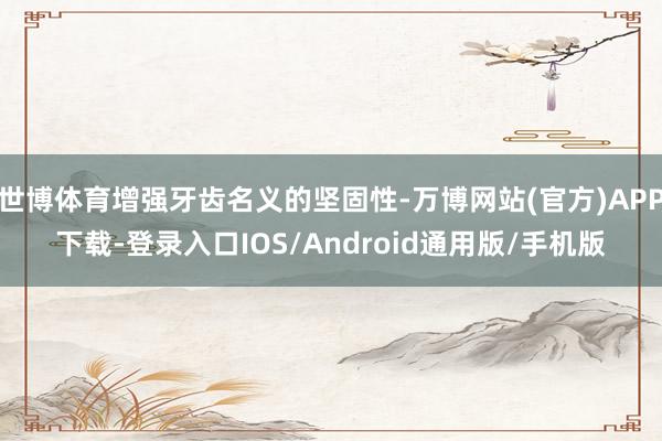 世博体育增强牙齿名义的坚固性-万博网站(官方)APP下载-登录入口IOS/Android通用版/手机版