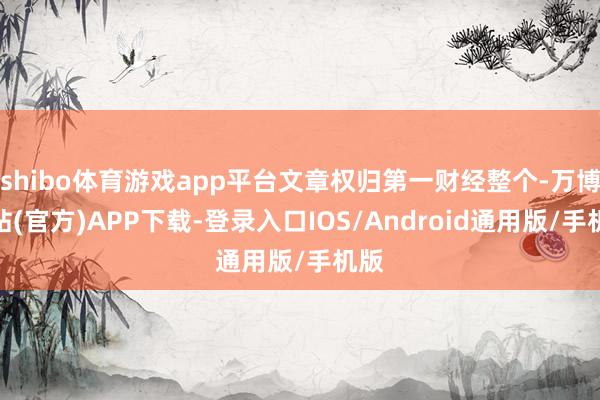 shibo体育游戏app平台文章权归第一财经整个-万博网站(官方)APP下载-登录入口IOS/Android通用版/手机版