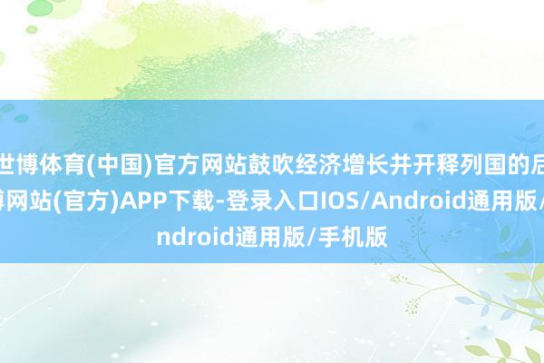 世博体育(中国)官方网站鼓吹经济增长并开释列国的后劲-万博网站(官方)APP下载-登录入口IOS/Android通用版/手机版