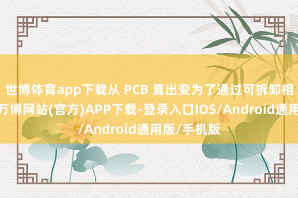 世博体育app下载从 PCB 直出变为了通过可拆卸相接器已毕-万博网站(官方)APP下载-登录入口IOS/Android通用版/手机版