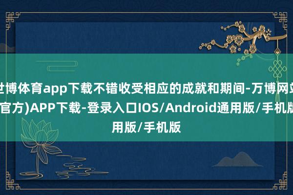 世博体育app下载不错收受相应的成就和期间-万博网站(官方)APP下载-登录入口IOS/Android通用版/手机版