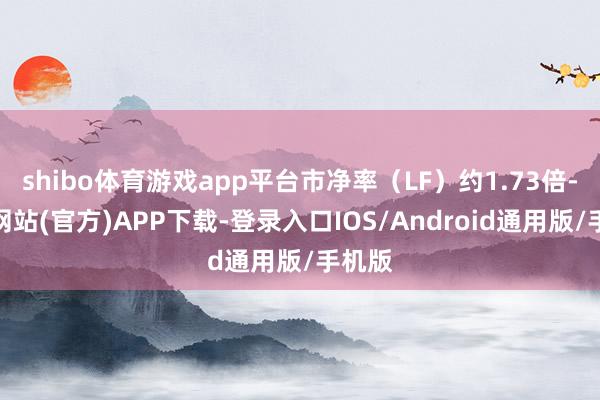 shibo体育游戏app平台市净率（LF）约1.73倍-万博网站(官方)APP下载-登录入口IOS/Android通用版/手机版