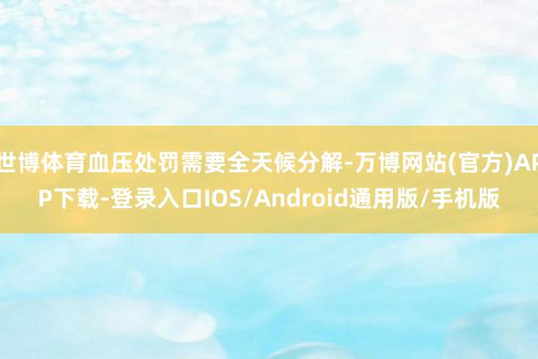 世博体育血压处罚需要全天候分解-万博网站(官方)APP下载-登录入口IOS/Android通用版/手机版