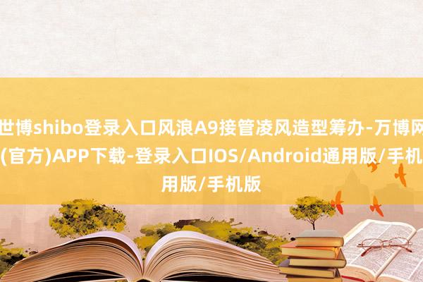 世博shibo登录入口风浪A9接管凌风造型筹办-万博网站(官方)APP下载-登录入口IOS/Android通用版/手机版