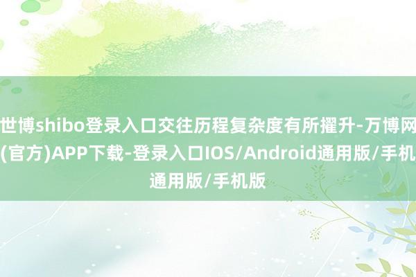 世博shibo登录入口交往历程复杂度有所擢升-万博网站(官方)APP下载-登录入口IOS/Android通用版/手机版
