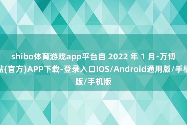 shibo体育游戏app平台自 2022 年 1 月-万博网站(官方)APP下载-登录入口IOS/Android通用版/手机版