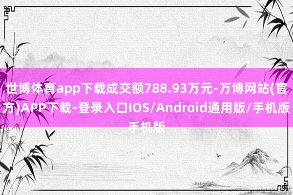 世博体育app下载成交额788.93万元-万博网站(官方)APP下载-登录入口IOS/Android通用版/手机版
